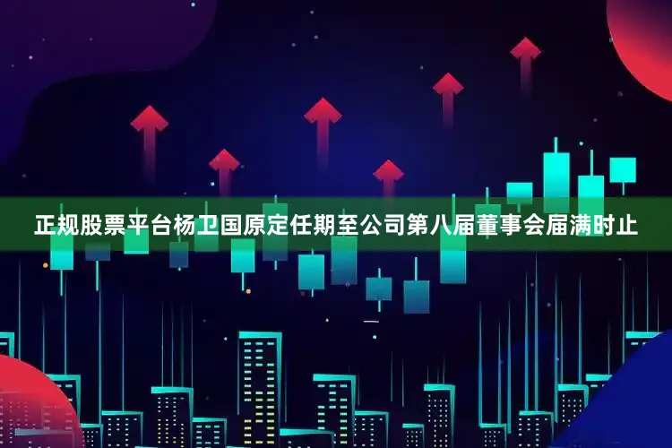 正规股票平台杨卫国原定任期至公司第八届董事会届满时止