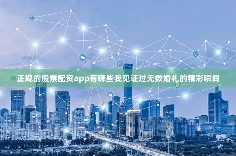 正规的股票配资app有哪些我见证过无数婚礼的精彩瞬间