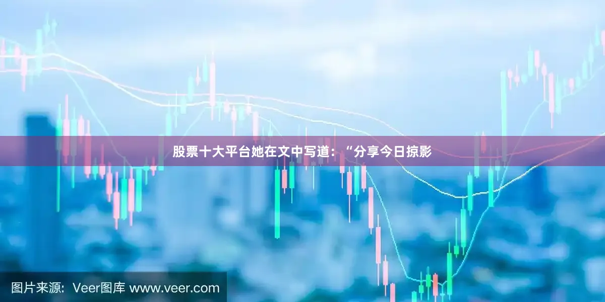 股票十大平台她在文中写道：“分享今日掠影