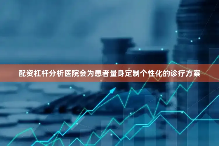 配资杠杆分析医院会为患者量身定制个性化的诊疗方案