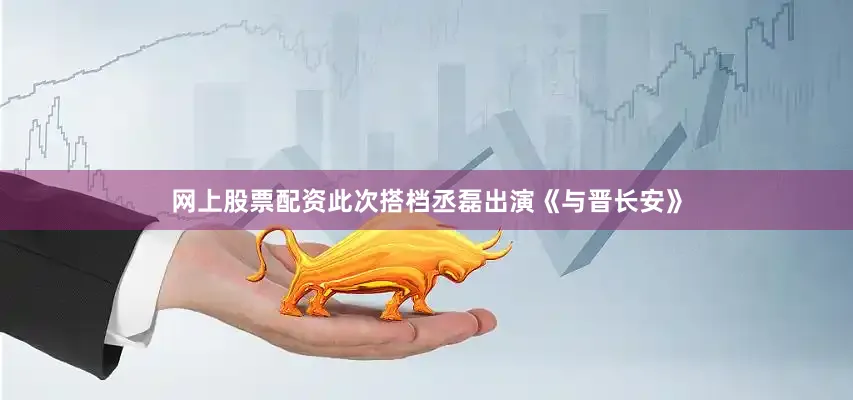 网上股票配资此次搭档丞磊出演《与晋长安》