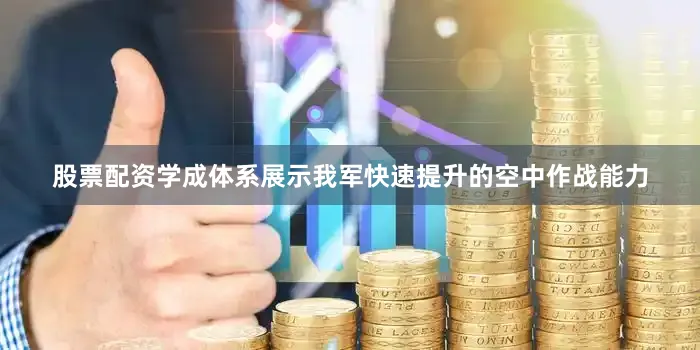 股票配资学成体系展示我军快速提升的空中作战能力