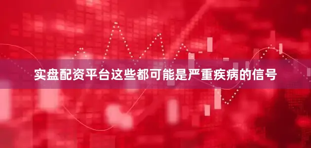 实盘配资平台这些都可能是严重疾病的信号