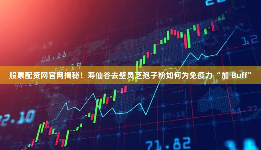 股票配资网官网揭秘！寿仙谷去壁灵芝孢子粉如何为免疫力 “加 Buff”