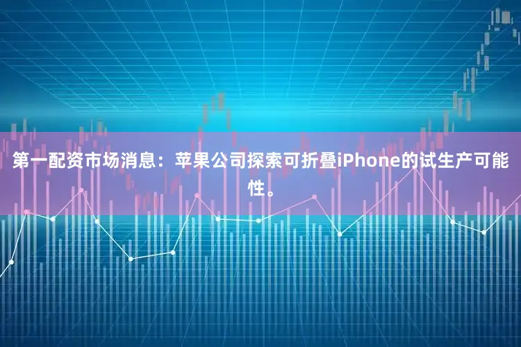第一配资市场消息：苹果公司探索可折叠iPhone的试生产可能性。